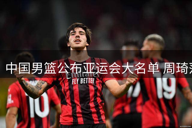 中国男篮公布亚运会大名单 周琦落选引关注