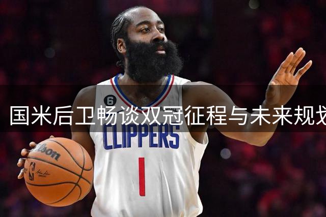 国米后卫畅谈双冠征程与未来规划