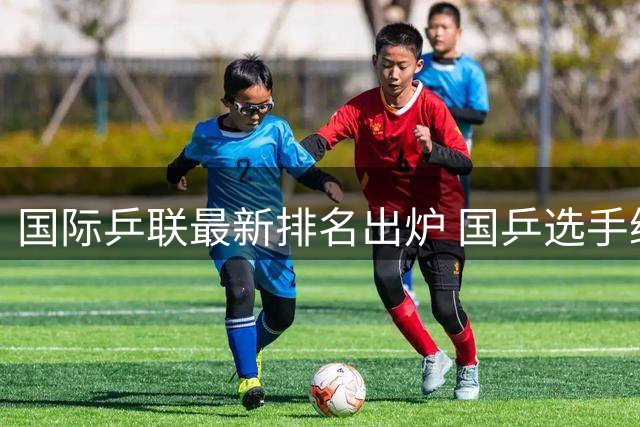 国际乒联最新排名出炉 国乒选手继续领跑榜单