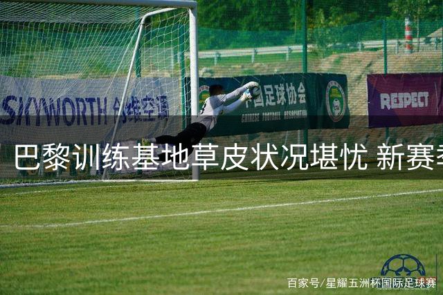 巴黎训练基地草皮状况堪忧 新赛季首战被迫易地举行