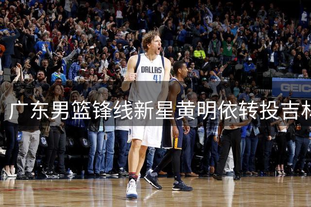 广东男篮锋线新星黄明依转投吉林 曾与杜锋传不合