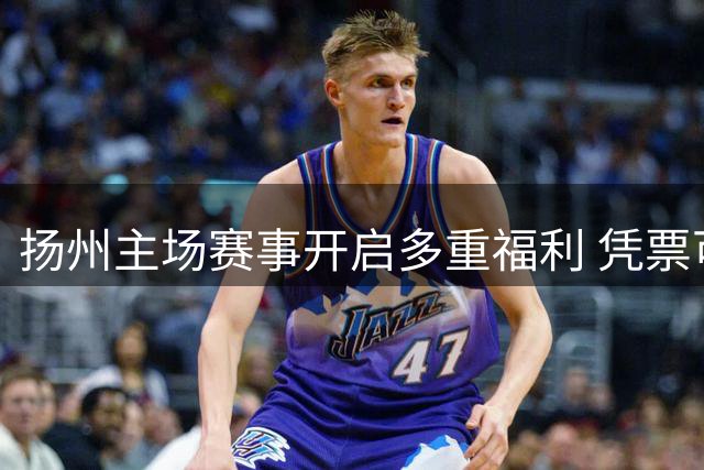 扬州主场赛事开启多重福利 凭票可享多重优惠