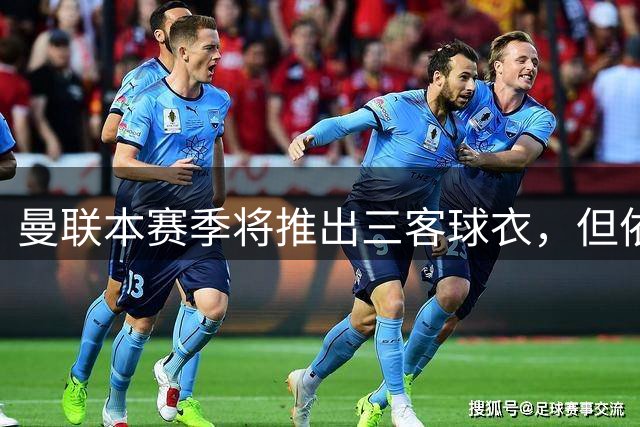 曼联本赛季将推出三客球衣，但依规定该球衣无缘在英超亮相