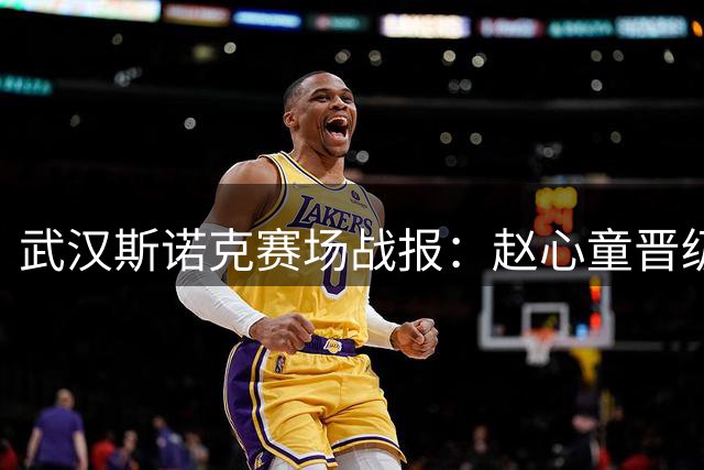 武汉斯诺克赛场战报：赵心童晋级，吴宜泽不敌对手