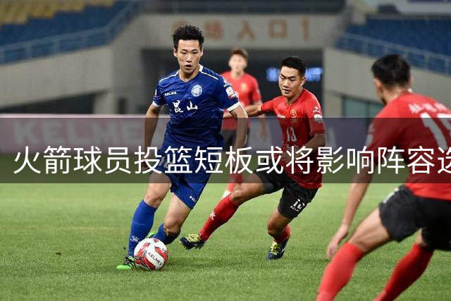 火箭球员投篮短板或将影响阵容选择