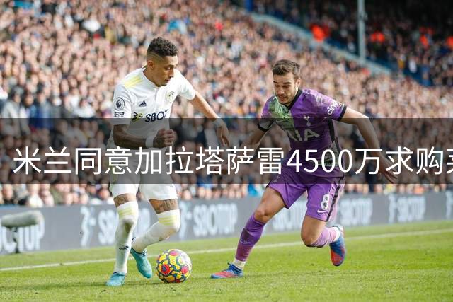 米兰同意加拉塔萨雷4500万求购莱奥，年薪1200万