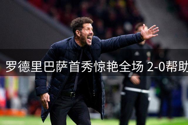 罗德里巴萨首秀惊艳全场 2-0帮助球队两连胜