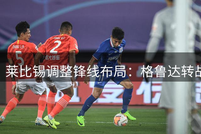 莱比锡调整锋线布局：格鲁达转战右翼，恩昆库成多面手