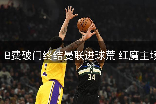 B费破门终结曼联进球荒 红魔主场战平升班马
